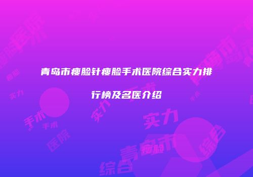 青岛市瘦脸针瘦脸手术医院综合实力排行榜及名医介绍