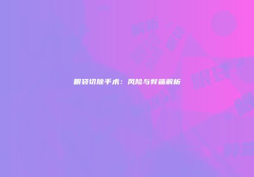 眼袋切除手术：风险与弊端解析