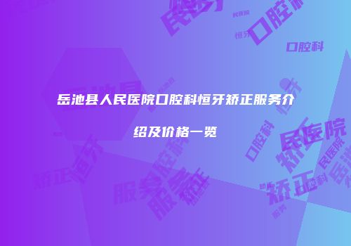 岳池县人民医院口腔科恒牙矫正服务介绍及价格一览