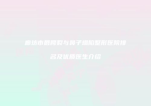 廊坊市唇腭裂与鼻子塌陷整形医院排名及优质医生介绍
