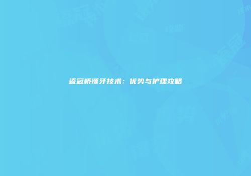 瓷冠桥镶牙技术：优势与护理攻略