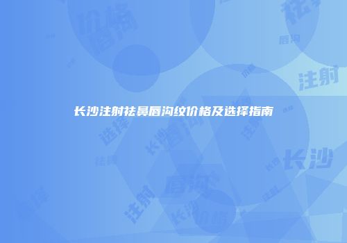 长沙注射祛鼻唇沟纹价格及选择指南