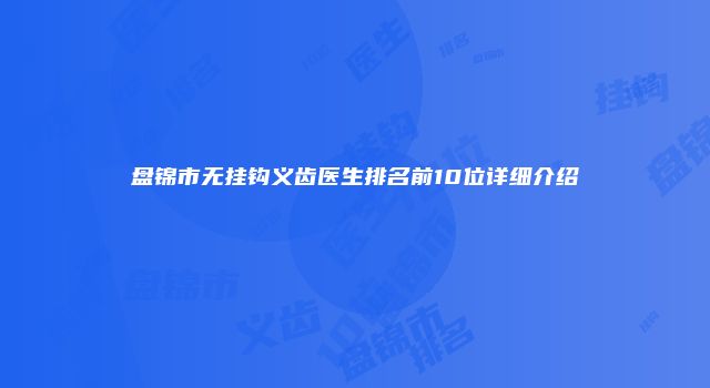 盘锦市无挂钩义齿医生排名前10位详细介绍