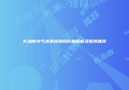 长治市小气泡美容项目价格解析及医院推荐