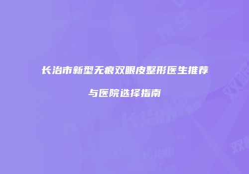 长治市新型无痕双眼皮整形医生推荐与医院选择指南