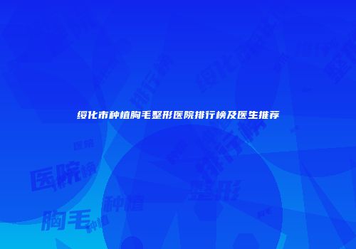 绥化市种植胸毛整形医院排行榜及医生推荐