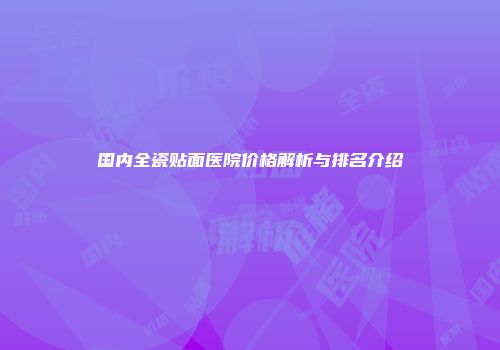 国内全瓷贴面医院价格解析与排名介绍