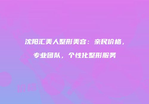 沈阳汇美人整形美容：亲民价格，专业团队，个性化整形服务