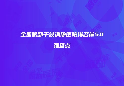 全国眼部干纹消除医院排名前50强盘点