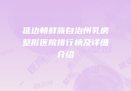 延边朝鲜族自治州乳房整形医院排行榜及详细介绍