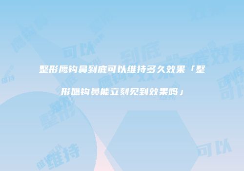 整形鹰钩鼻到底可以维持多久效果「整形鹰钩鼻能立刻见到效果吗」