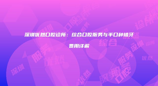 深圳优然口腔诊所：综合口腔服务与半口种植牙费用详解