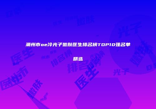 潮州市oe冷光子嫩肤医生排名榜TOP10强名单精选
