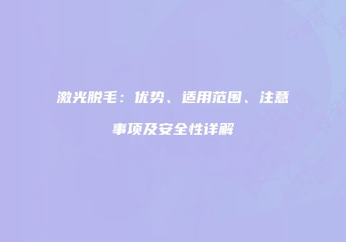 激光脱毛：优势、适用范围、注意事项及安全性详解