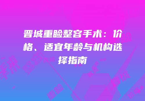 晋城重睑整容手术：价格、适宜年龄与机构选择指南
