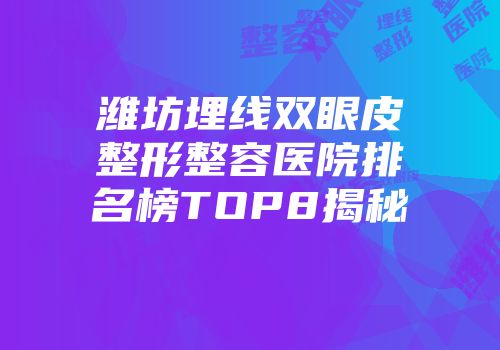 潍坊埋线双眼皮整形整容医院排名榜TOP8揭秘