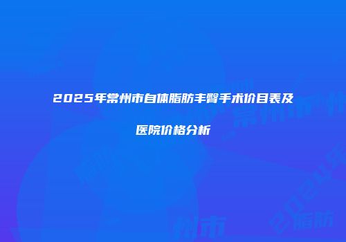 2025年常州市自体脂肪丰臀手术价目表及医院价格分析