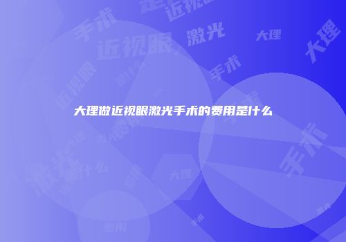 大理做近视眼激光手术的费用是什么