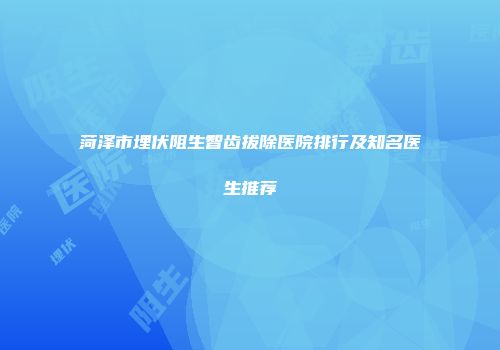 菏泽市埋伏阻生智齿拔除医院排行及知名医生推荐
