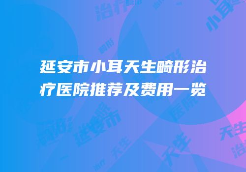 延安市小耳天生畸形治疗医院推荐及费用一览