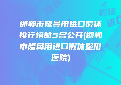 邯郸市隆鼻用进口假体排行榜前5名公开(邯郸市隆鼻用进口假体整形医院)