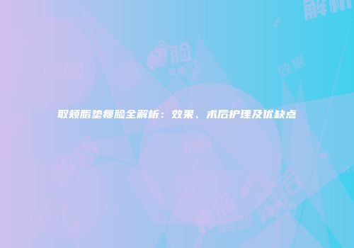 取颊脂垫瘦脸全解析：效果、术后护理及优缺点