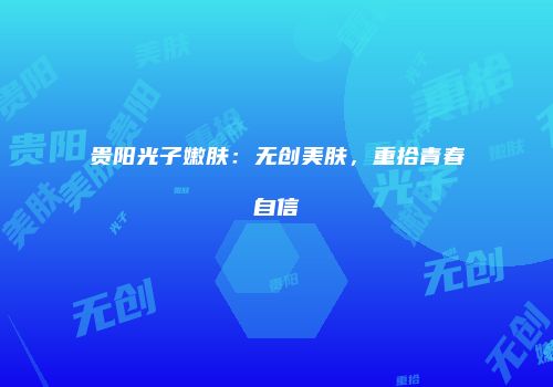 贵阳光子嫩肤：无创美肤，重拾青春自信