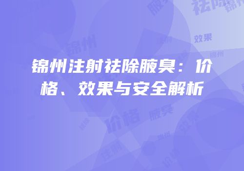 锦州注射祛除腋臭：价格、效果与安全解析
