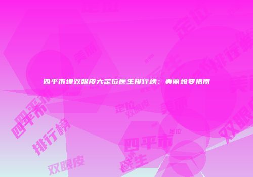 四平市埋双眼皮六定位医生排行榜：美丽蜕变指南