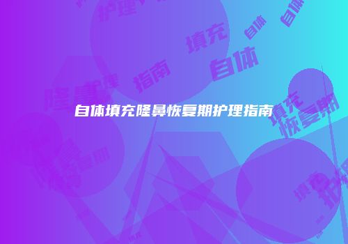 自体填充隆鼻恢复期护理指南