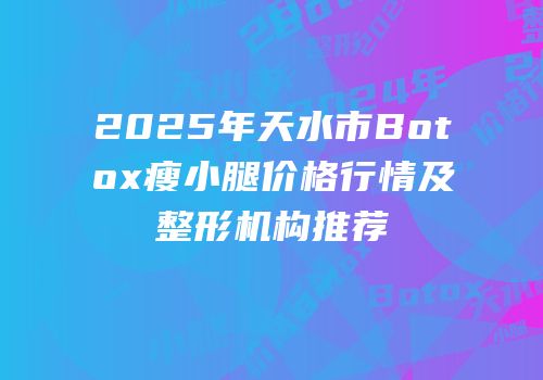 2025年天水市Botox瘦小腿价格行情及整形机构推荐