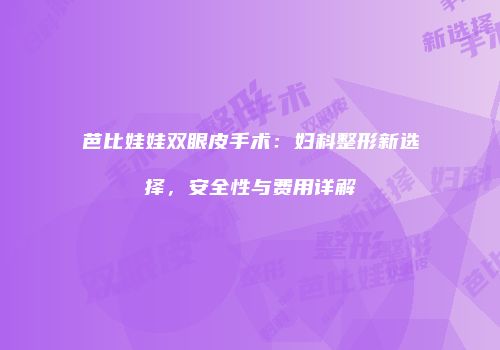 芭比娃娃双眼皮手术：妇科整形新选择，安全性与费用详解