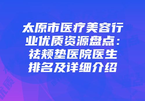 太原市医疗美容行业优质资源盘点：祛颊垫医院医生排名及详细介绍