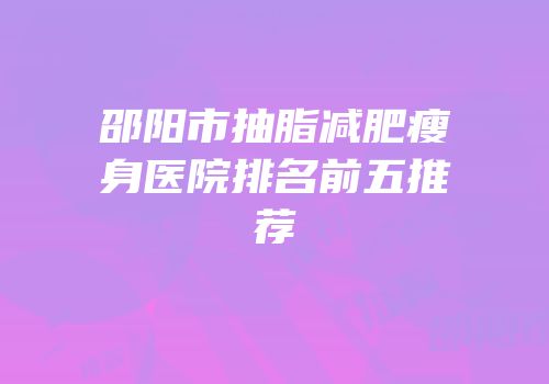 邵阳市抽脂减肥瘦身医院排名前五推荐
