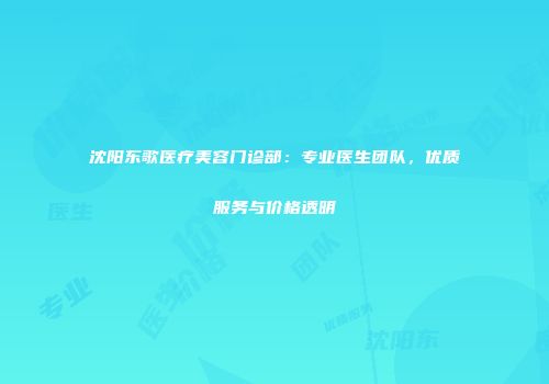 沈阳东歌医疗美容门诊部：专业医生团队，优质服务与价格透明
