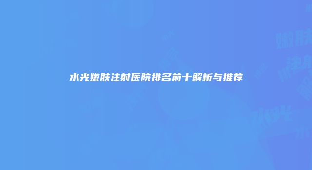 水光嫩肤注射医院排名前十解析与推荐