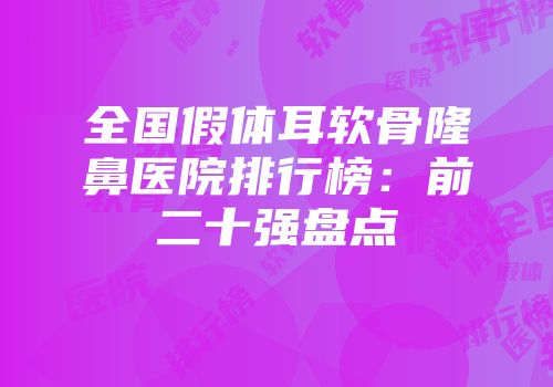 全国假体耳软骨隆鼻医院排行榜：前二十强盘点