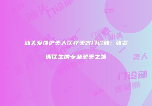汕头爱都沪美人医疗美容门诊部：张贤期医生的专业塑美之路