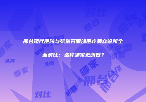 邢台现代医院与张瑞芬眼部医疗美容诊所全面对比：选择哪家更明智？
