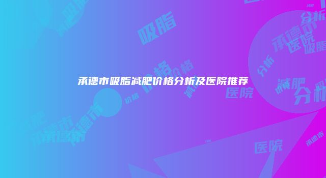 承德市吸脂减肥价格分析及医院推荐