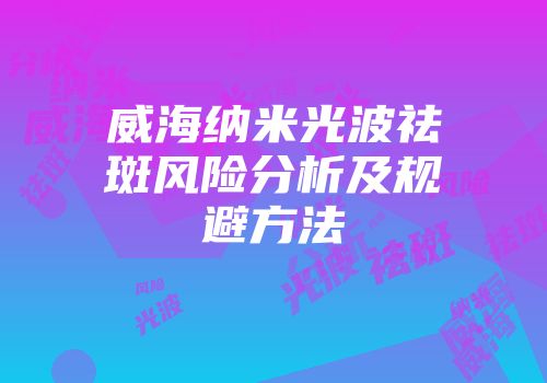 威海纳米光波祛斑风险分析及规避方法