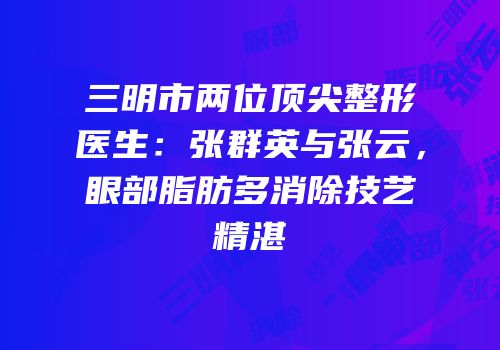 三明市两位顶尖整形医生：张群英与张云，眼部脂肪多消除技艺精湛