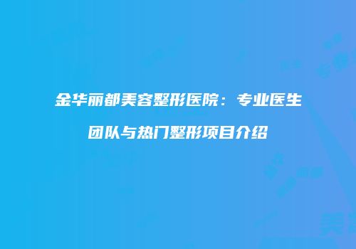 金华丽都美容整形医院：专业医生团队与热门整形项目介绍