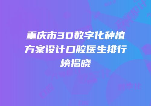 重庆市3D数字化种植方案设计口腔医生排行榜揭晓