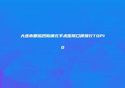大连市眼脸凹陷填充手术医院口碑排行TOP10