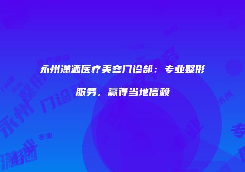 永州潇洒医疗美容门诊部：专业整形服务，赢得当地信赖