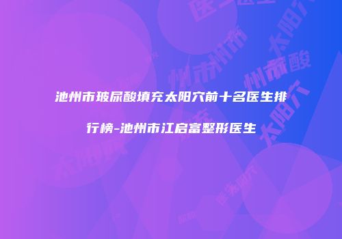 池州市玻尿酸填充太阳穴前十名医生排行榜-池州市江启富整形医生