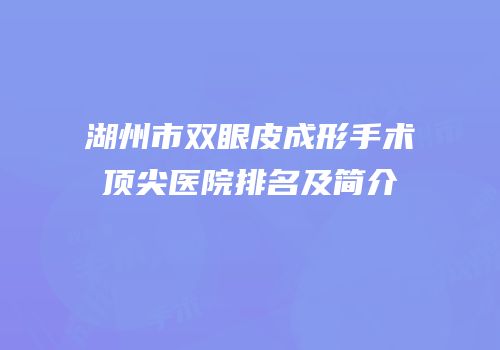 湖州市双眼皮成形手术顶尖医院排名及简介