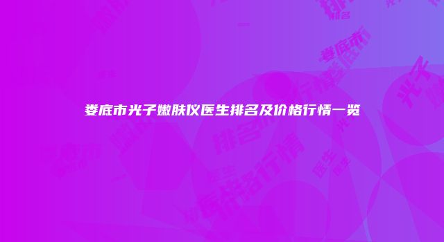 娄底市光子嫩肤仪医生排名及价格行情一览