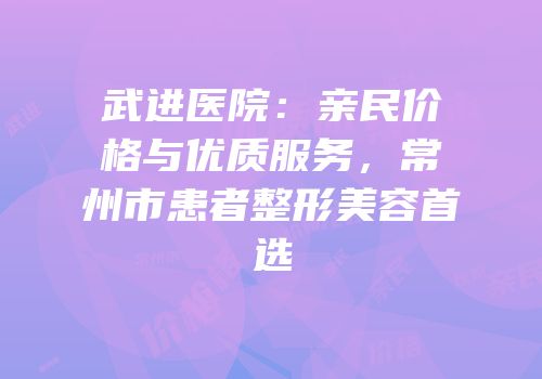武进医院：亲民价格与优质服务，常州市患者整形美容首选